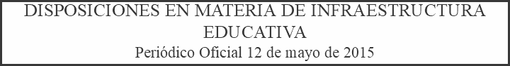 DISPOSICIONES EN MATERIA DE INFRAESTRUCTURA EDUCATIVA Periódico Oficial 12 de mayo de 2015 