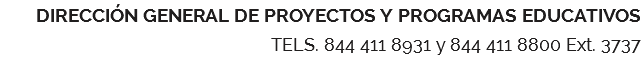 DIRECCIÓN GENERAL DE PROYECTOS Y PROGRAMAS EDUCATIVOS TELS. 844 411 8931 y 844 411 8800 Ext. 3737