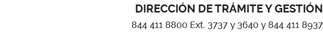 DIRECCIÓN DE TRÁMITE Y GESTIÓN 844 411 8800 Ext. 3737 y 3640 y 844 411 8937