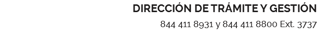 DIRECCIÓN DE TRÁMITE Y GESTIÓN 844 411 8931 y 844 411 8800 Ext. 3737